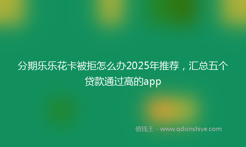 分期乐乐花卡被拒怎么办2025年推荐，汇总五个贷款通过高的app