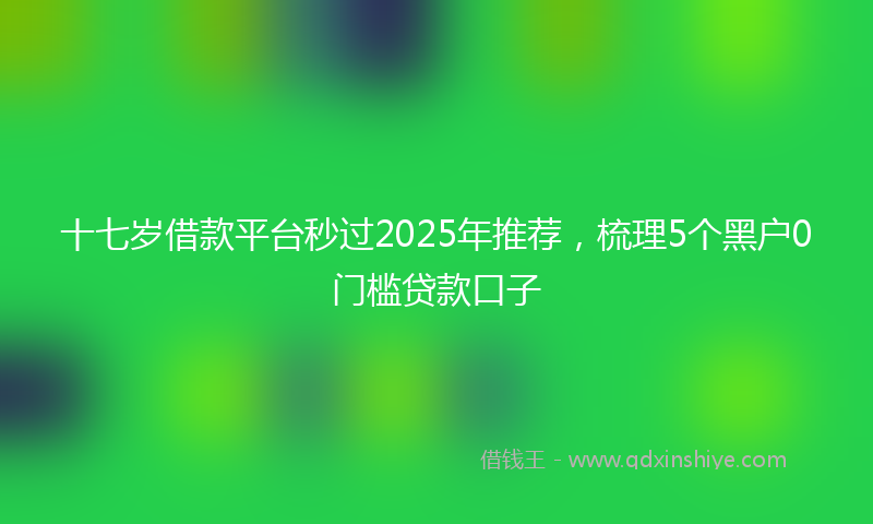 十七岁借款平台秒过2025年推荐，梳理5个黑户0门槛贷款口子