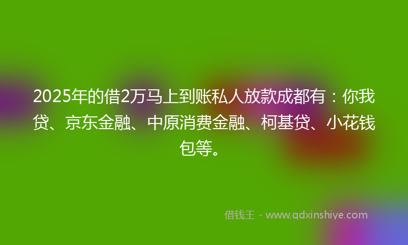 2025年的借2万马上到账私人放款成都有：你我贷、京东金融、中原消费金融、柯基贷、小花钱包等。
