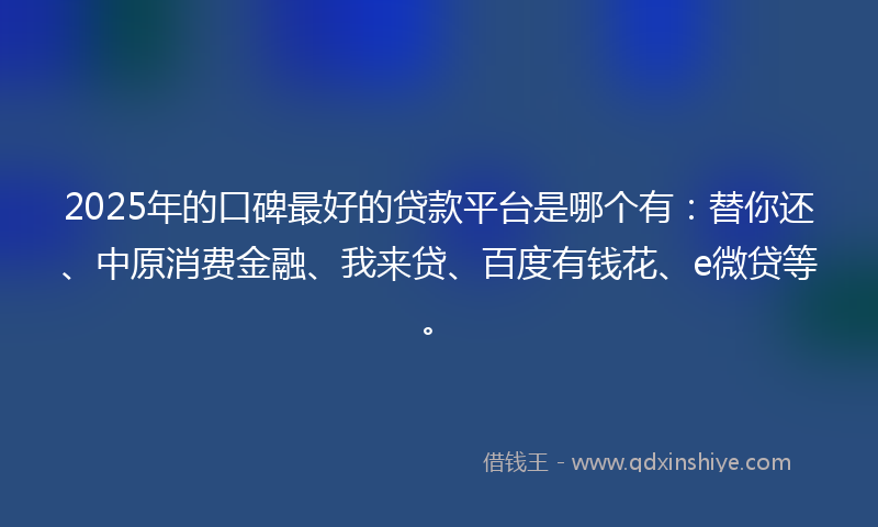 2025年的口碑最好的贷款平台是哪个有：替你还、中原消费金融、我来贷、百度有钱花、e微贷等。
