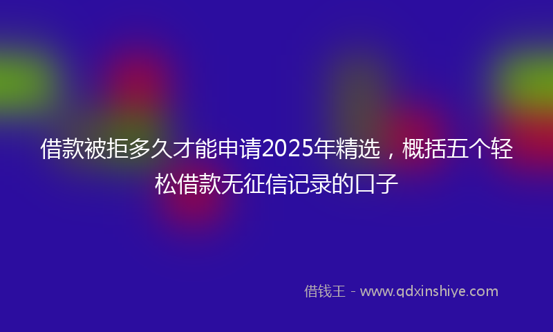 借款被拒多久才能申请2025年精选，概括五个轻松借款无征信记录的口子