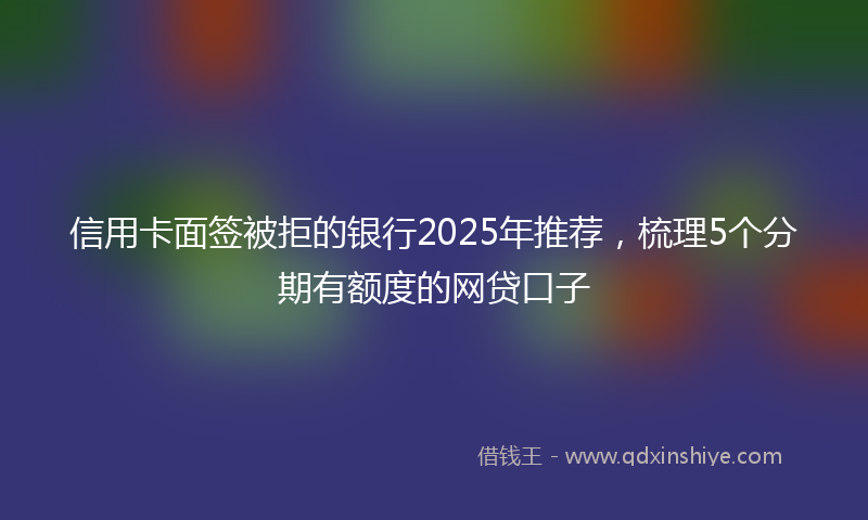 信用卡面签被拒的银行2025年推荐，梳理5个分期有额度的网贷口子