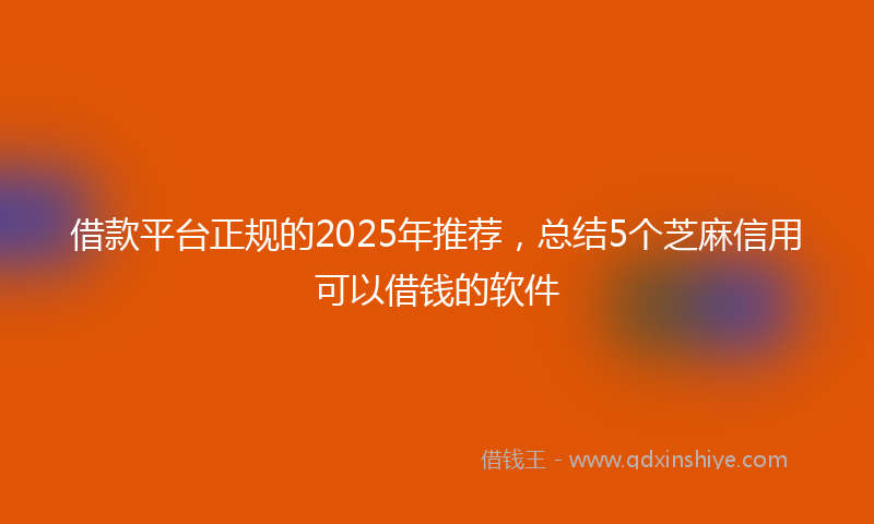 借款平台正规的2025年推荐，总结5个芝麻信用可以借钱的软件