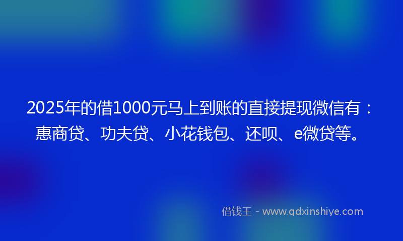 2025年的借1000元马上到账的直接提现微信有：惠商贷、功夫贷、小花钱包、还呗、e微贷等。