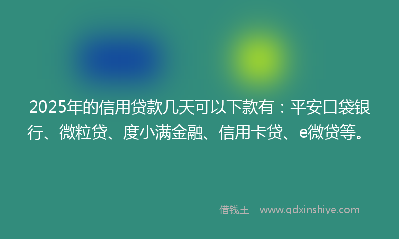 2025年的信用贷款几天可以下款有：平安口袋银行、微粒贷、度小满金融、信用卡贷、e微贷等。