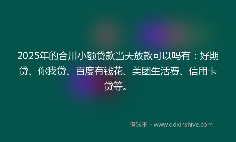 2025年的合川小额贷款当天放款可以吗有：好期贷、你我贷、百度有钱花、美团生活费、信用卡贷等。