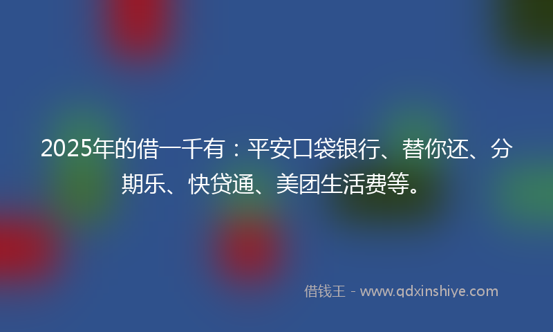 2025年的借一千有：平安口袋银行、替你还、分期乐、快贷通、美团生活费等。