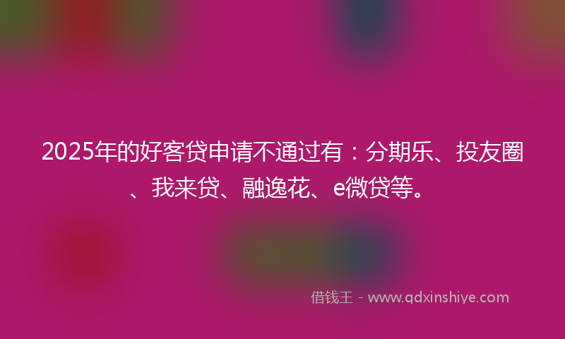 2025年的好客贷申请不通过有：分期乐、投友圈、我来贷、融逸花、e微贷等。