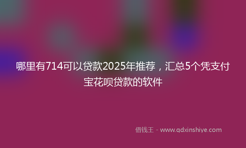 哪里有714可以贷款2025年推荐，汇总5个凭支付宝花呗贷款的软件