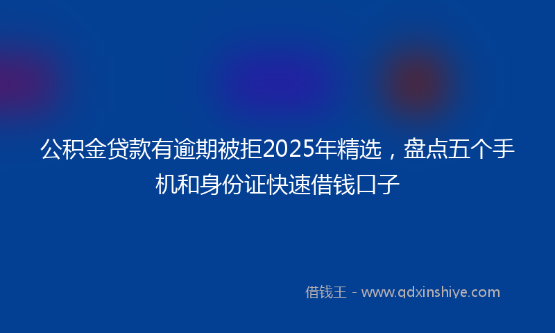 公积金贷款有逾期被拒2025年精选，盘点五个手机和身份证快速借钱口子