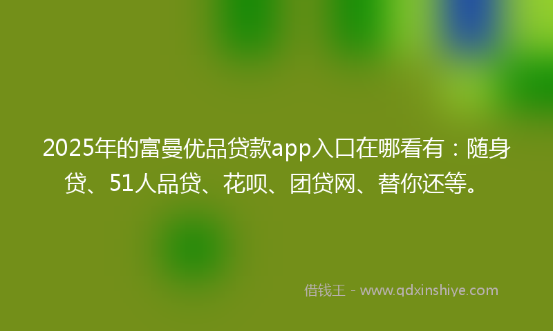 2025年的富曼优品贷款app入口在哪看有：随身贷、51人品贷、花呗、团贷网、替你还等。
