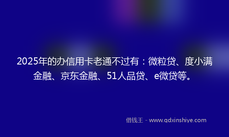 2025年的办信用卡老通不过有：微粒贷、度小满金融、京东金融、51人品贷、e微贷等。