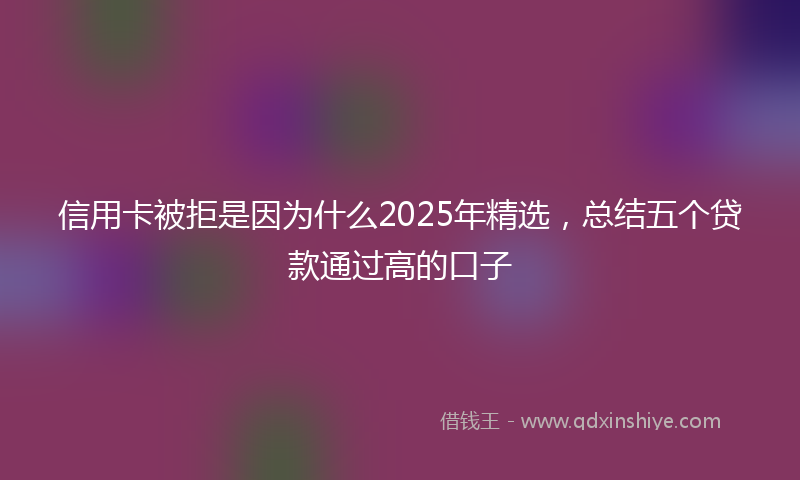 信用卡被拒是因为什么2025年精选，总结五个贷款通过高的口子
