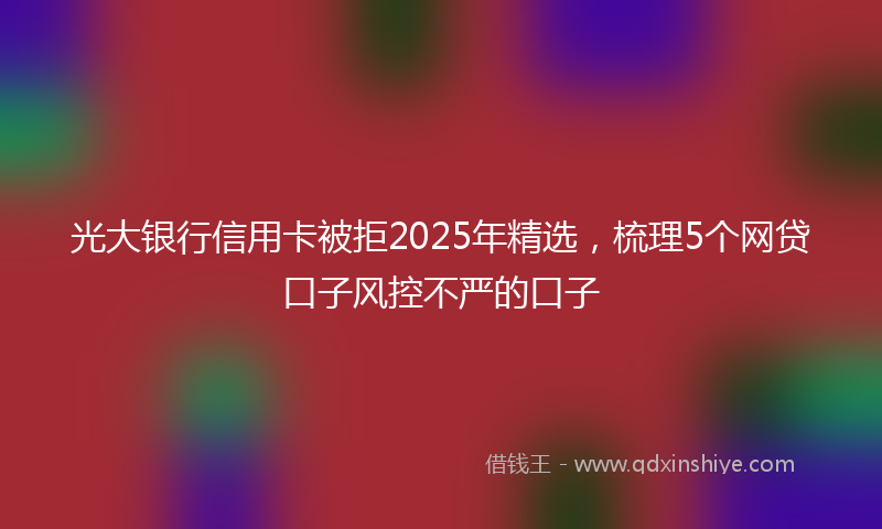 光大银行信用卡被拒2025年精选，梳理5个网贷口子风控不严的口子