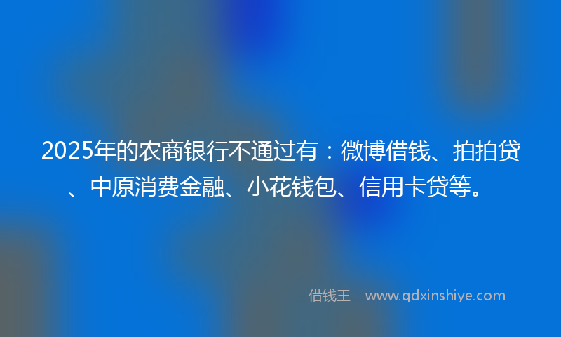 2025年的农商银行不通过有：微博借钱、拍拍贷、中原消费金融、小花钱包、信用卡贷等。