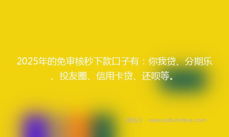 2025年的免审核秒下款口子有:你我贷、分期乐、投友圈、信用卡贷、还呗等。