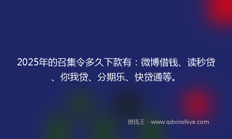 2025年的召集令多久下款有：微博借钱、读秒贷、你我贷、分期乐、快贷通等。