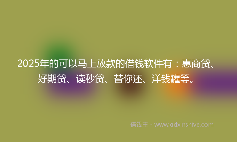 2025年的可以马上放款的借钱软件有：惠商贷、好期贷、读秒贷、替你还、洋钱罐等。