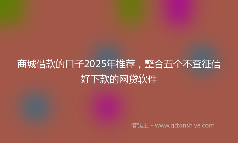 商城借款的口子2025年推荐，整合五个不查征信好下款的网贷软件