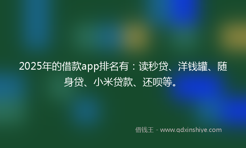 2025年的借款app排名有：读秒贷、洋钱罐、随身贷、小米贷款、还呗等。