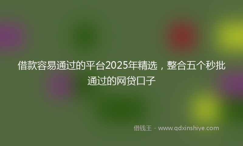 借款容易通过的平台2025年精选，整合五个秒批通过的网贷口子