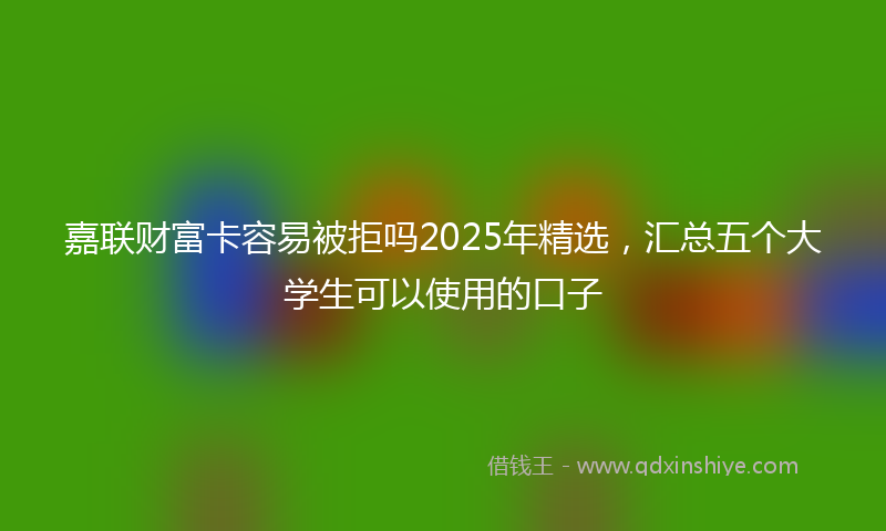 嘉联财富卡容易被拒吗2025年精选，汇总五个大学生可以使用的口子