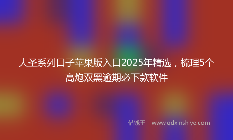 大圣系列口子苹果版入口2025年精选，梳理5个高炮双黑逾期必下款软件