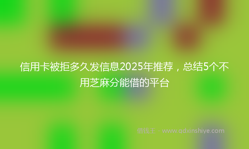信用卡被拒多久发信息2025年推荐，总结5个不用芝麻分能借的平台