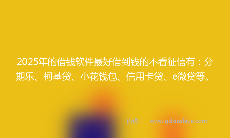 2025年的借钱软件最好借到钱的不看征信有：分期乐、柯基贷、小花钱包、信用卡贷、e微贷等。