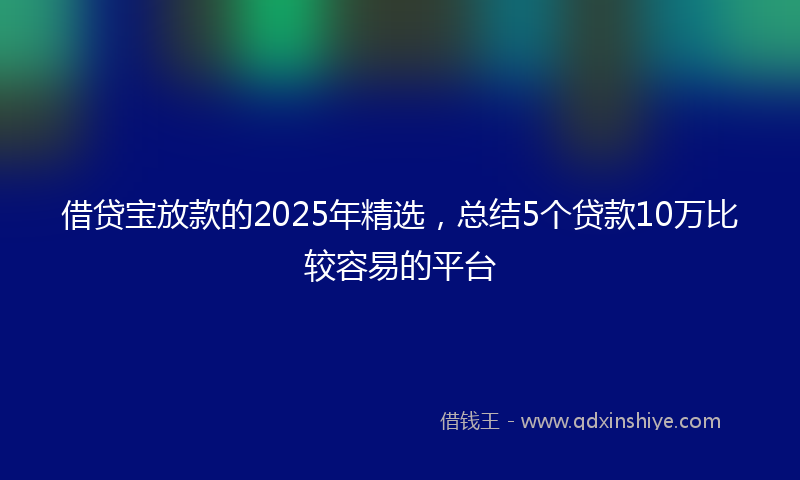 借贷宝放款的2025年精选，总结5个贷款10万比较容易的平台