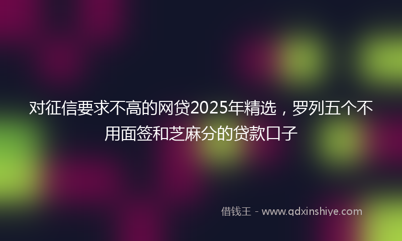 对征信要求不高的网贷2025年精选，罗列五个不用面签和芝麻分的贷款口子