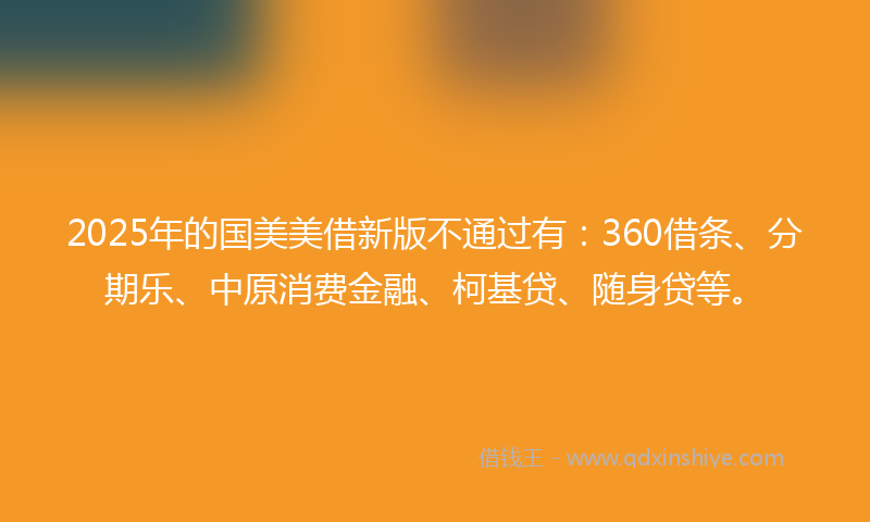 2025年的国美美借新版不通过有：360借条、分期乐、中原消费金融、柯基贷、随身贷等。