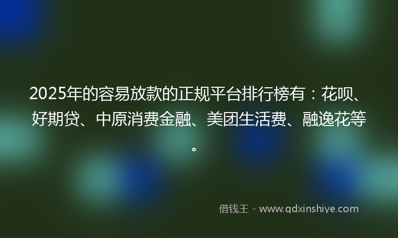 2025年的容易放款的正规平台排行榜有：花呗、好期贷、中原消费金融、美团生活费、融逸花等。