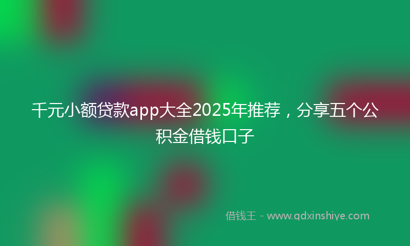 千元小额贷款app大全2025年推荐，分享五个公积金借钱口子