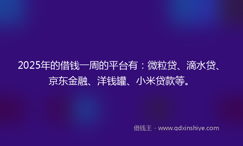 2025年的借钱一周的平台有：微粒贷、滴水贷、京东金融、洋钱罐、小米贷款等。