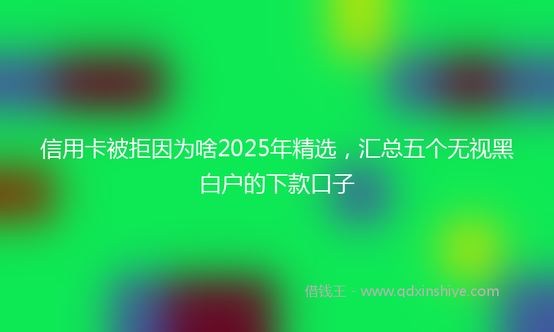 信用卡被拒因为啥2025年精选，汇总五个无视黑白户的下款口子