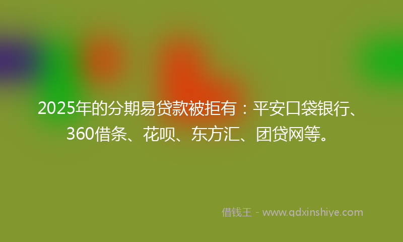 2025年的分期易贷款被拒有：平安口袋银行、360借条、花呗、东方汇、团贷网等。