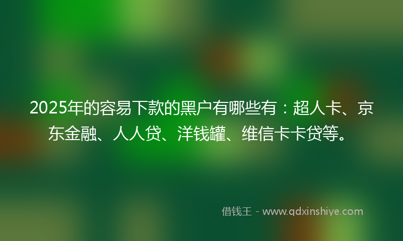 2025年的容易下款的黑户有哪些有：超人卡、京东金融、人人贷、洋钱罐、维信卡卡贷等。