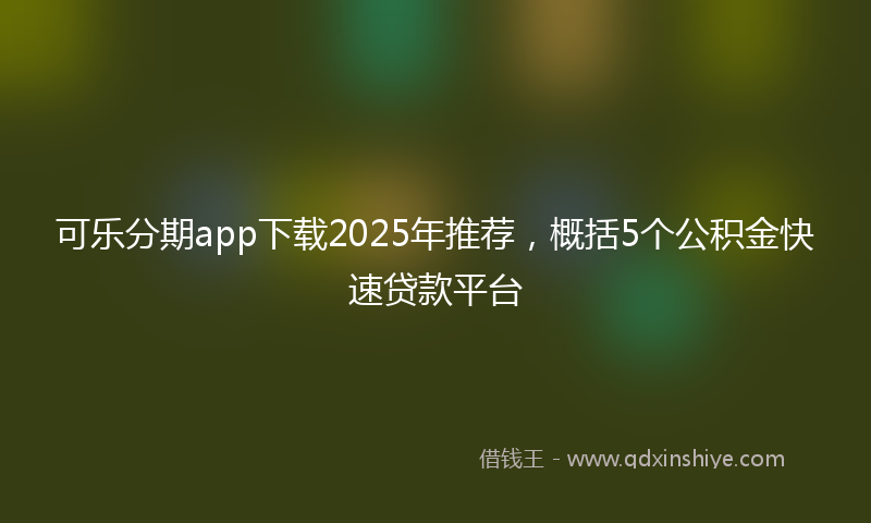 可乐分期app下载2025年推荐，概括5个公积金快速贷款平台