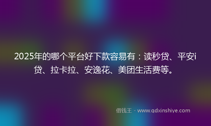 2025年的哪个平台好下款容易有：读秒贷、平安i贷、拉卡拉、安逸花、美团生活费等。