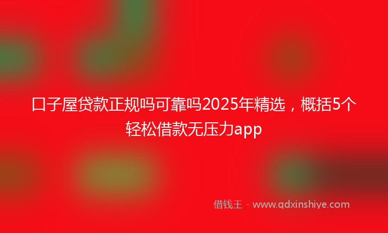 口子屋贷款正规吗可靠吗2025年精选，概括5个轻松借款无压力app