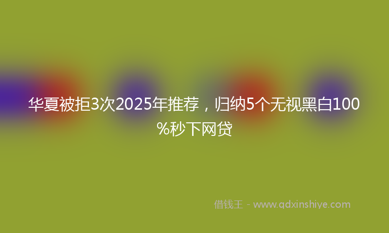 华夏被拒3次2025年推荐，归纳5个无视黑白100%秒下网贷