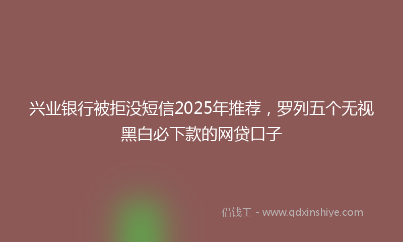 兴业银行被拒没短信2025年推荐，罗列五个无视黑白必下款的网贷口子