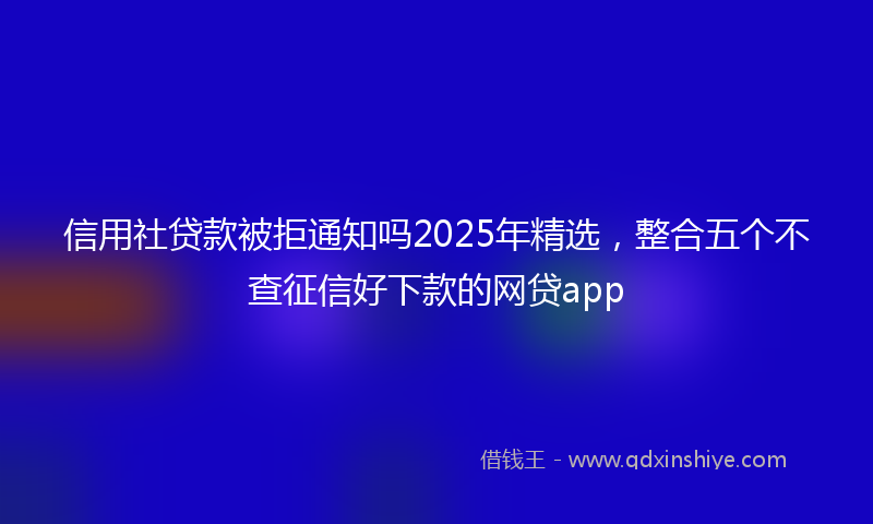 信用社贷款被拒通知吗2025年精选，整合五个不查征信好下款的网贷app