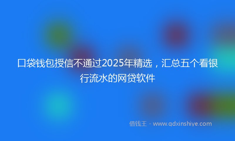 口袋钱包授信不通过2025年精选，汇总五个看银行流水的网贷软件