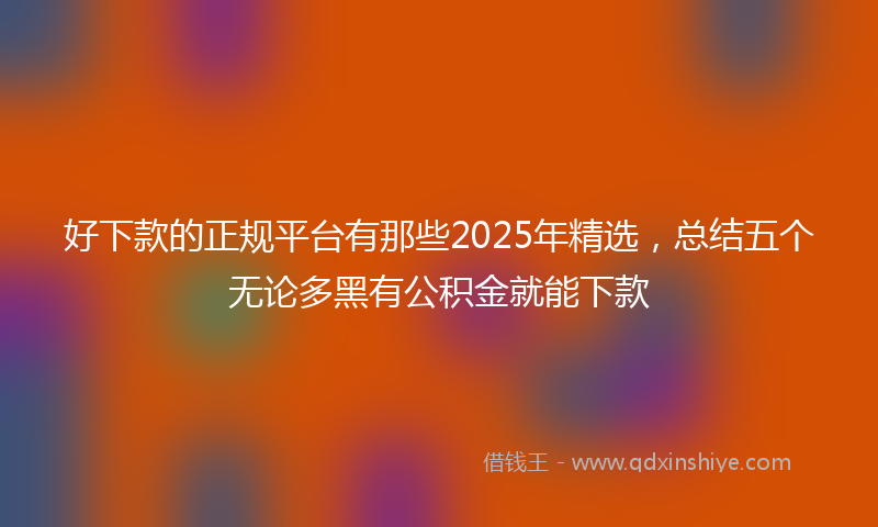 好下款的正规平台有那些2025年精选，总结五个无论多黑有公积金就能下款