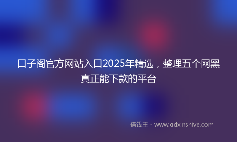 口子阁官方网站入口2025年精选，整理五个网黑真正能下款的平台