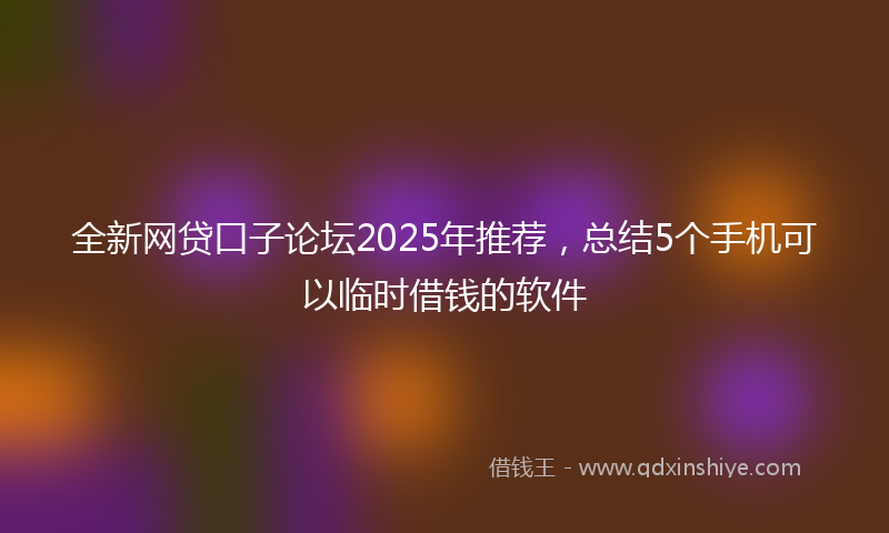 全新网贷口子论坛2025年推荐，总结5个手机可以临时借钱的软件