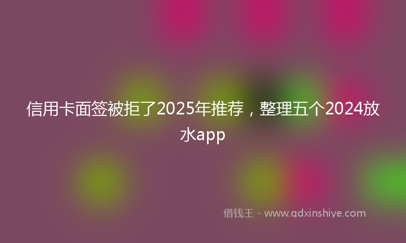 信用卡面签被拒了2025年推荐，整理五个2024放水app