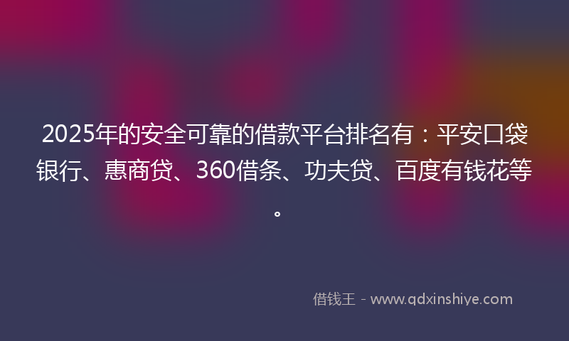 2025年的安全可靠的借款平台排名有：平安口袋银行、惠商贷、360借条、功夫贷、百度有钱花等。